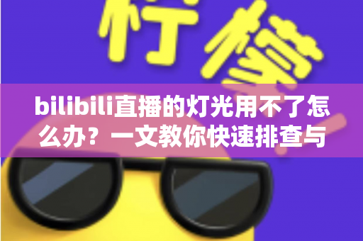 bilibili直播的灯光用不了怎么办？一文教你快速排查与解决直播灯光故障