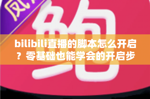 bilibili直播的脚本怎么开启？零基础也能学会的开启步骤、常用方法与安全避坑全指南