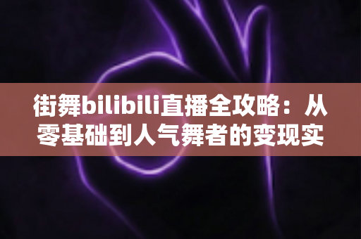 街舞bilibili直播全攻略:从零基础到人气舞者的变现实战指南 街舞bilibili直播全攻略:从零基础到人气舞者的变现实战指南