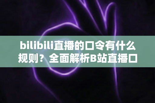 bilibili直播的口令有什么规则？全面解析B站直播口令玩法、设置方法与注意事项