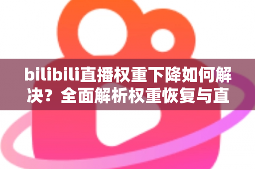 bilibili直播权重下降如何解决？全面解析权重恢复与直播间流量提升实战指南