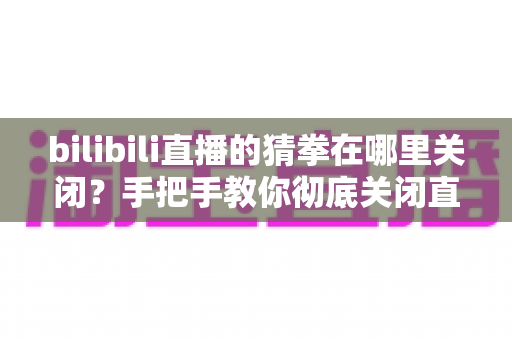 bilibili直播的猜拳在哪里关闭?手把手教你彻底关闭直播间猜拳互动的完整教程 bilibili直播的猜拳在哪里关闭?手把手教你彻底关闭直播间猜拳互动的完整教程
