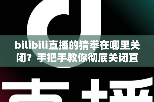 bilibili直播的猜拳在哪里关闭？手把手教你彻底关闭直播间猜拳互动的完整教程