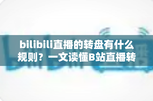bilibili直播的转盘有什么规则?一文读懂B站直播转盘玩法、参与条件与注意事项 bilibili直播的转盘有什么规则?一文读懂B站直播转盘玩法、参与条件与注意事项