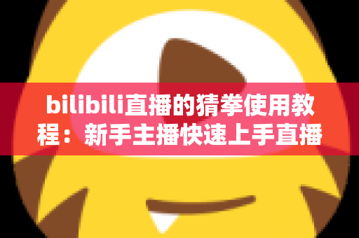 bilibili直播的猜拳使用教程:新手主播快速上手直播间猜拳互动的完整指南 bilibili直播的猜拳使用教程:新手主播快速上手直播间猜拳互动的完整指南
