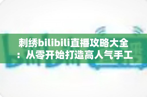 刺绣bilibili直播攻略大全:从零开始打造高人气手工直播间的完整指南 刺绣bilibili直播攻略大全:从零开始打造高人气手工直播间的完整指南