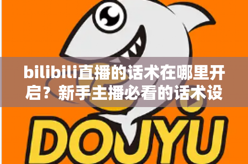 bilibili直播的话术在哪里开启?新手主播必看的话术设置全流程与实战指南 bilibili直播的话术在哪里开启?新手主播必看的话术设置全流程与实战指南