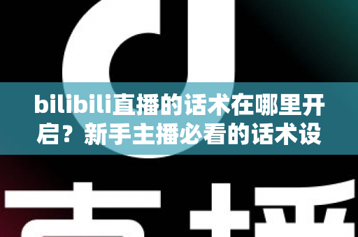 bilibili直播的话术在哪里开启？新手主播必看的话术设置全流程与实战指南