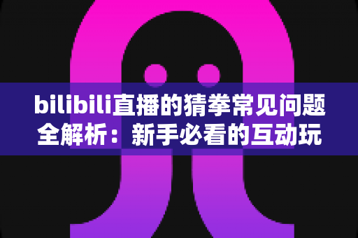 bilibili直播的猜拳常见问题全解析:新手必看的互动玩法指南与避坑手册 bilibili直播的猜拳常见问题全解析:新手必看的互动玩法指南与避坑手册