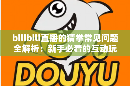 bilibili直播的猜拳常见问题全解析：新手必看的互动玩法指南与避坑手册