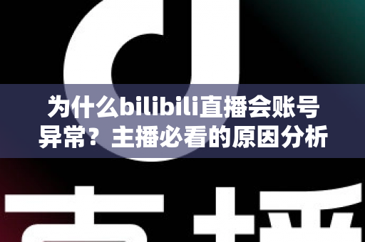 为什么bilibili直播会账号异常？主播必看的原因分析与解决全攻略