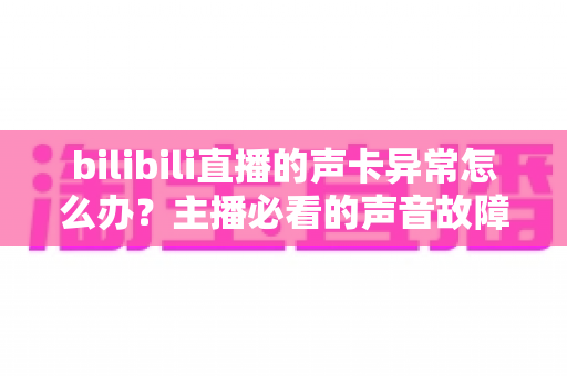 bilibili直播的声卡异常怎么办?主播必看的声音故障全面排查与解决指南 bilibili直播的声卡异常怎么办?主播必看的声音故障全面排查与解决指南