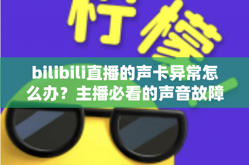 bilibili直播的声卡异常怎么办？主播必看的声音故障全面排查与解决指南