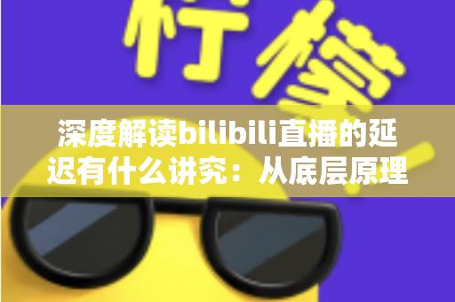 深度解读bilibili直播的延迟有什么讲究：从底层原理到分场景优化策略的完整指南