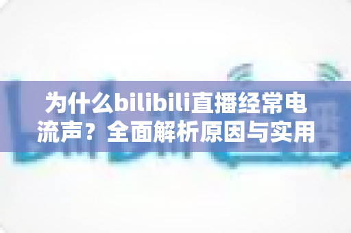 为什么bilibili直播经常电流声？全面解析原因与实用解决方案指南