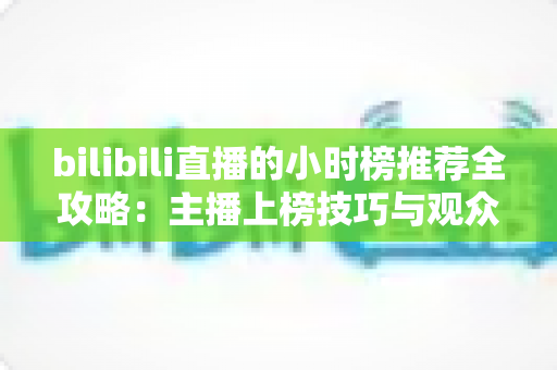 bilibili直播的小时榜推荐全攻略：主播上榜技巧与观众发现优质直播间的实用指南