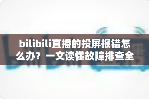 bilibili直播的投屏报错怎么办?一文读懂故障排查全攻略,助你快速恢复直播 bilibili直播的投屏报错怎么办?一文读懂故障排查全攻略,助你快速恢复直播