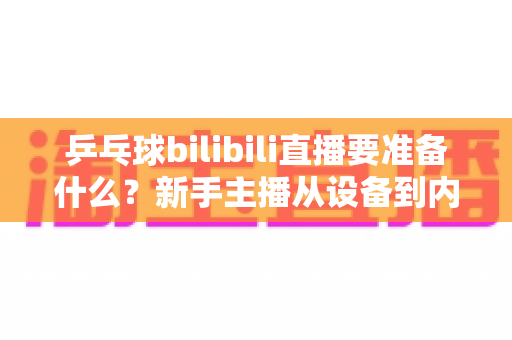 乒乓球bilibili直播要准备什么？新手主播从设备到内容的完整开播攻略