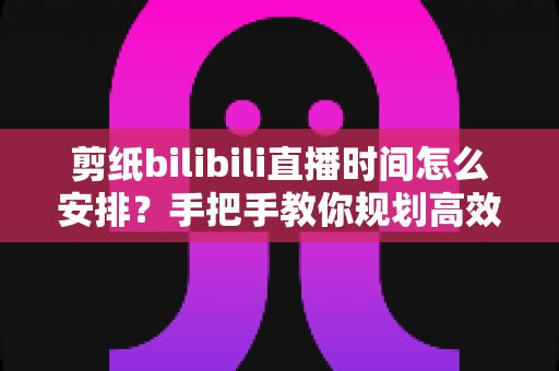 剪纸bilibili直播时间怎么安排?手把手教你规划高效直播日程,快速涨粉变现 剪纸bilibili直播时间怎么安排?手把手教你规划高效直播日程,快速涨粉变现