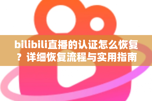 bilibili直播的认证怎么恢复?详细恢复流程与实用指南全解析 bilibili直播的认证怎么恢复?详细恢复流程与实用指南全解析