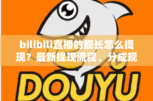 bilibili直播的舰长怎么提现？最新提现流程、分成规则与避坑指南全解析