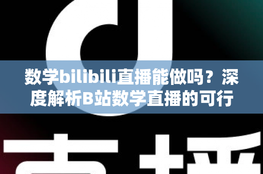 数学bilibili直播能做吗?深度解析B站数学直播的可行性、准备事项与变现路径 数学bilibili直播能做吗?深度解析B站数学直播的可行性、准备事项与变现路径