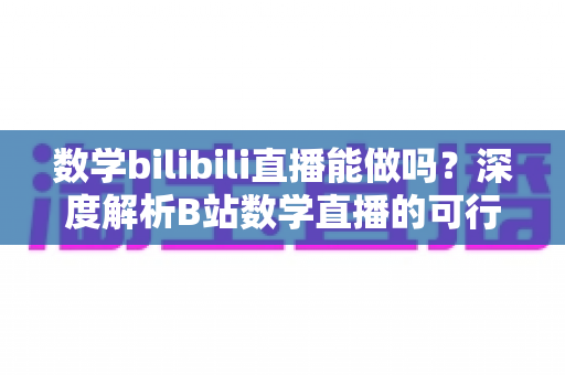 数学bilibili直播能做吗?深度解析B站数学直播的可行性、准备事项与变现路径 数学bilibili直播能做吗?深度解析B站数学直播的可行性、准备事项与变现路径