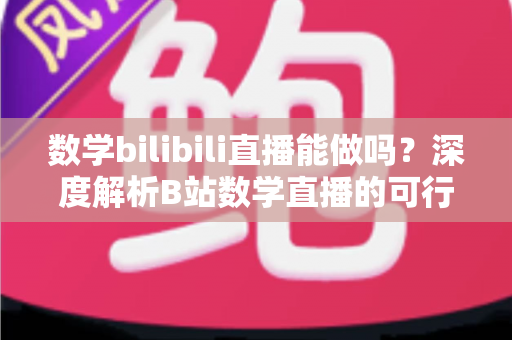 数学bilibili直播能做吗?深度解析B站数学直播的可行性、准备事项与变现路径 数学bilibili直播能做吗?深度解析B站数学直播的可行性、准备事项与变现路径