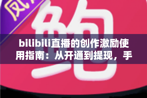bilibili直播的创作激励使用指南：从开通到提现，手把手教你玩转直播收益