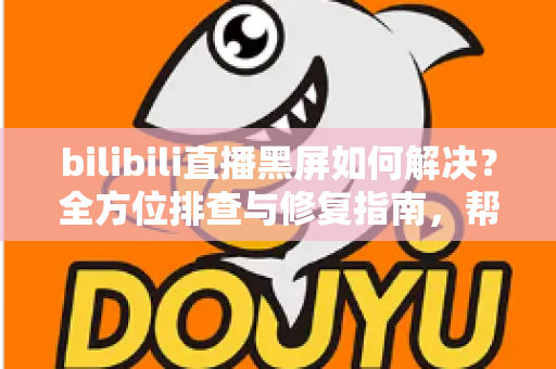 bilibili直播黑屏如何解决?全方位排查与修复指南,帮你快速恢复流畅观看体验 bilibili直播黑屏如何解决?全方位排查与修复指南,帮你快速恢复流畅观看体验