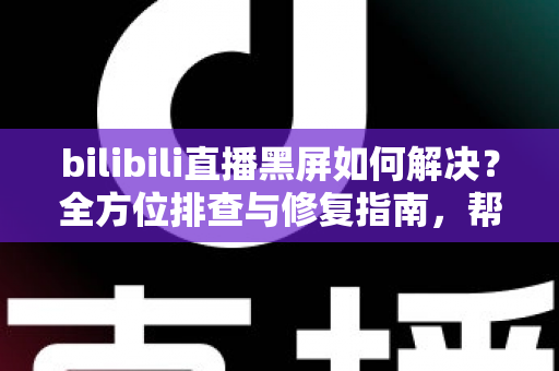 bilibili直播黑屏如何解决?全方位排查与修复指南,帮你快速恢复流畅观看体验 bilibili直播黑屏如何解决?全方位排查与修复指南,帮你快速恢复流畅观看体验