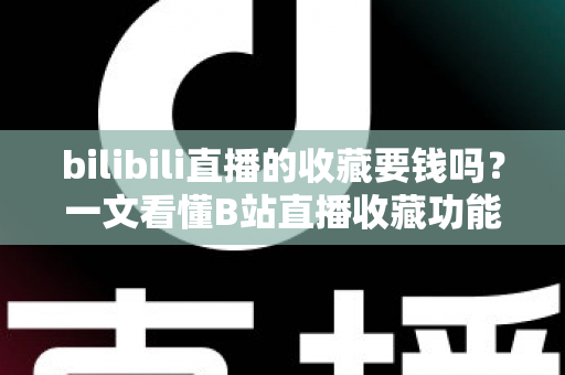 bilibili直播的收藏要钱吗？一文看懂B站直播收藏功能与所有付费项目