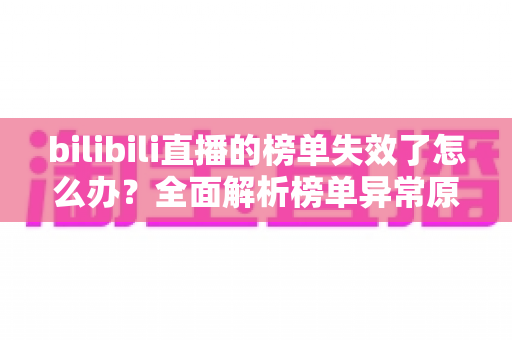 bilibili直播的榜单失效了怎么办？全面解析榜单异常原因与实用解决指南