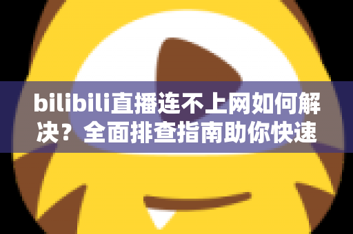 bilibili直播连不上网如何解决?全面排查指南助你快速恢复观看体验 bilibili直播连不上网如何解决?全面排查指南助你快速恢复观看体验