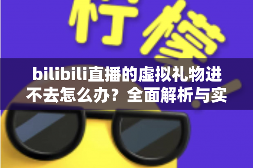 bilibili直播的虚拟礼物进不去怎么办?全面解析与实用解决方案 bilibili直播的虚拟礼物进不去怎么办?全面解析与实用解决方案