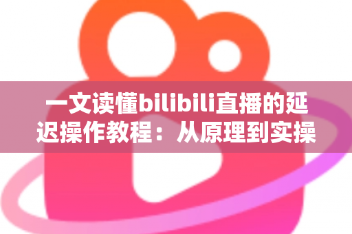 一文读懂bilibili直播的延迟操作教程:从原理到实操的完整指南 一文读懂bilibili直播的延迟操作教程:从原理到实操的完整指南