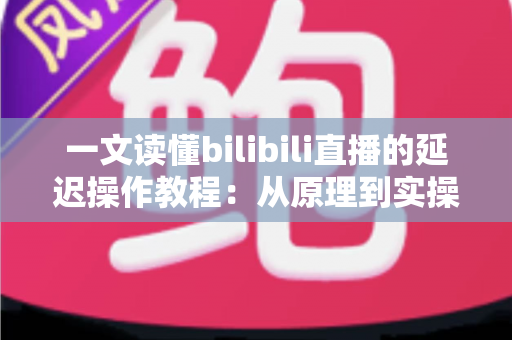 一文读懂bilibili直播的延迟操作教程:从原理到实操的完整指南 一文读懂bilibili直播的延迟操作教程:从原理到实操的完整指南