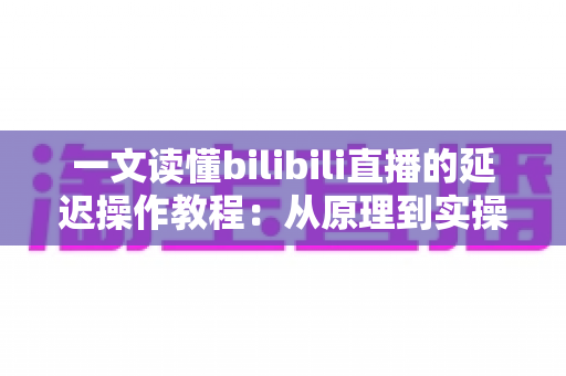 一文读懂bilibili直播的延迟操作教程：从原理到实操的完整指南