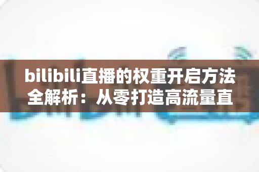 bilibili直播的权重开启方法全解析：从零打造高流量直播间的实战指南