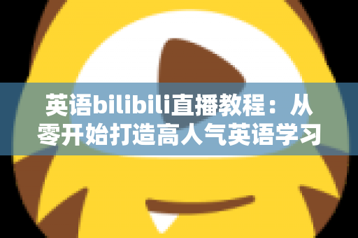 英语bilibili直播教程:从零开始打造高人气英语学习直播间的完整指南 英语bilibili直播教程:从零开始打造高人气英语学习直播间的完整指南