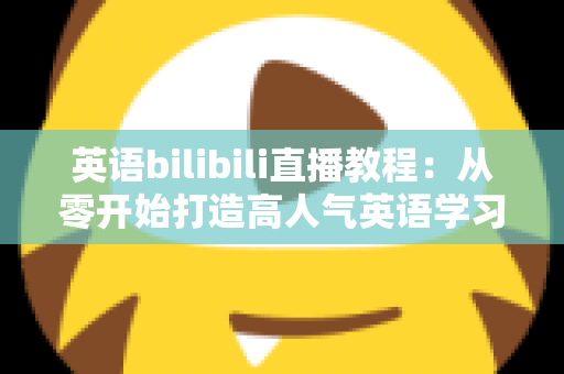 英语bilibili直播教程:从零开始打造高人气英语学习直播间的完整指南 英语bilibili直播教程:从零开始打造高人气英语学习直播间的完整指南