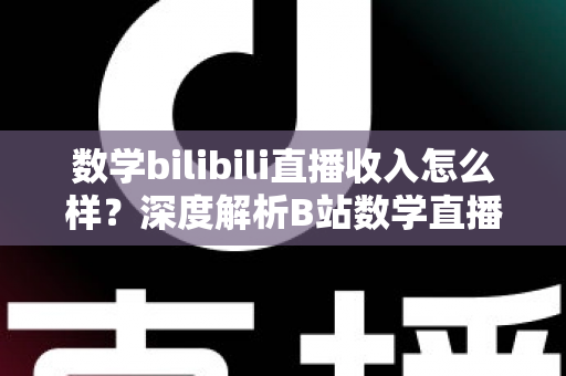 数学bilibili直播收入怎么样？深度解析B站数学直播的赚钱潜力与变现路径
