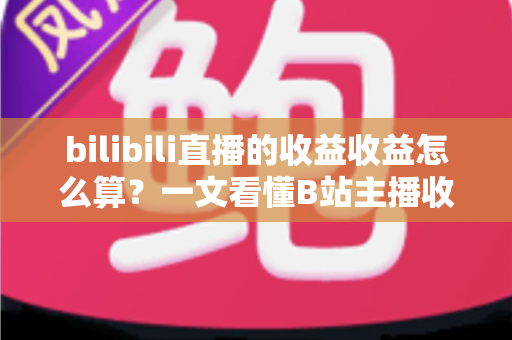 bilibili直播的收益收益怎么算?一文看懂B站主播收入构成、分成比例与提现规则 bilibili直播的收益收益怎么算?一文看懂B站主播收入构成、分成比例与提现规则
