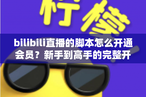 bilibili直播的脚本怎么开通会员?新手到高手的完整开通指南与避坑攻略 bilibili直播的脚本怎么开通会员?新手到高手的完整开通指南与避坑攻略