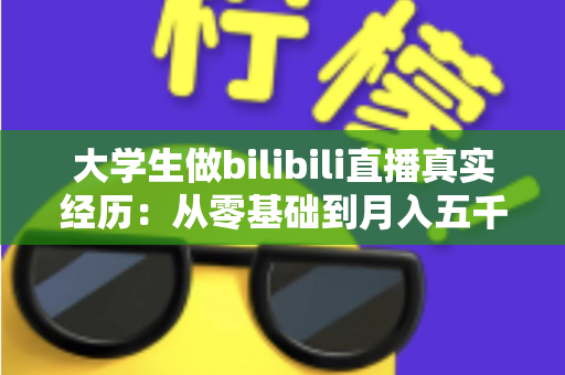 大学生做bilibili直播真实经历:从零基础到月入五千的完整心路历程 大学生做bilibili直播真实经历:从零基础到月入五千的完整心路历程