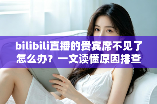 bilibili直播的贵宾席不见了怎么办?一文读懂原因排查与快速恢复全攻略 bilibili直播的贵宾席不见了怎么办?一文读懂原因排查与快速恢复全攻略