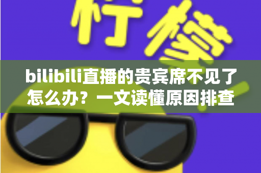 bilibili直播的贵宾席不见了怎么办?一文读懂原因排查与快速恢复全攻略 bilibili直播的贵宾席不见了怎么办?一文读懂原因排查与快速恢复全攻略