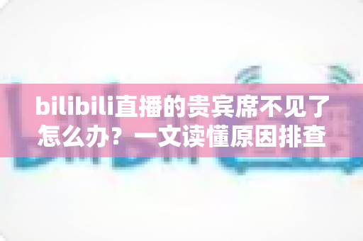 bilibili直播的贵宾席不见了怎么办?一文读懂原因排查与快速恢复全攻略 bilibili直播的贵宾席不见了怎么办?一文读懂原因排查与快速恢复全攻略