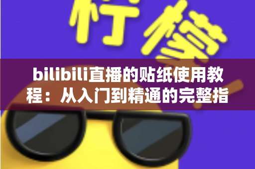 bilibili直播的贴纸使用教程：从入门到精通的完整指南，轻松打造高互动人气直播间