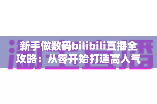 新手做数码bilibili直播全攻略:从零开始打造高人气科技直播间的完整指南 新手做数码bilibili直播全攻略:从零开始打造高人气科技直播间的完整指南